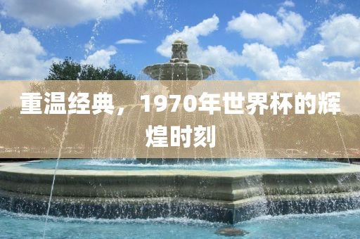 重温经典，1970年世界杯的辉煌时刻