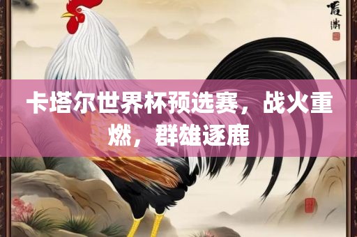 卡塔尔世界杯预选赛，战火重燃，群雄逐鹿漯河市盈旭机械设备有限公司
