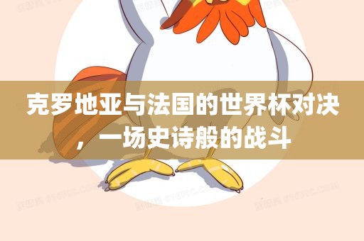 克罗地亚与法国的世界杯对决，一场史诗般的战斗漯河市盈旭机械设备有限公司