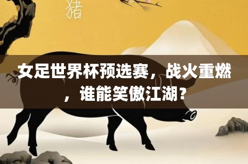 女足世界杯预选赛，战火重燃，谁能笑傲江湖？