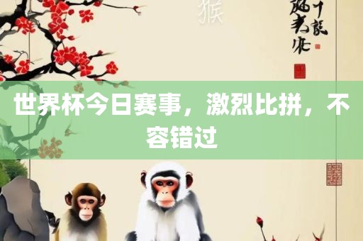 世界杯今日赛事，激烈比拼，不容错过