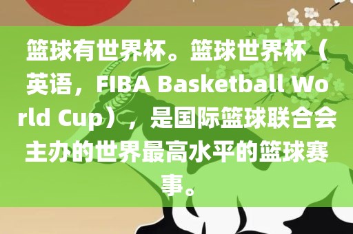 篮球有世界杯。篮球世界杯（英语，FIBA Basketball World Cup），是国际篮球联合会主办的世界最高水平的篮球赛事。漯河市盈旭机械设备有限公司