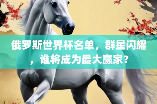 俄罗斯世界杯漯河市盈旭机械设备有限公司名单，群星闪耀，谁将成为最大赢家？