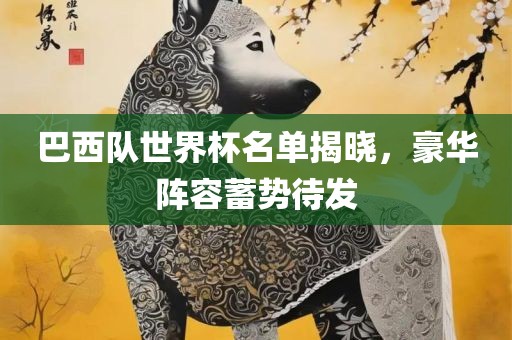 巴西队世界杯名单揭晓，豪华阵容蓄势待发