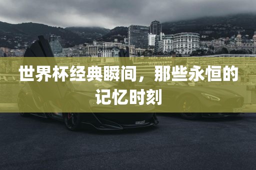 世界杯经典瞬间，那些永恒的记忆时刻
