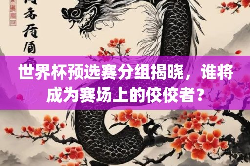 世界杯预选赛分组揭晓，谁将成为赛场上的佼佼者？漯河市盈旭机械设备有限公司