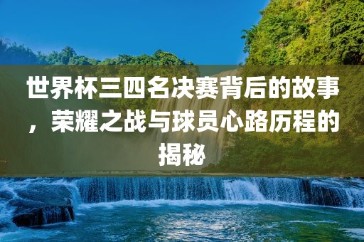 世界杯三四名决赛背后的故事，荣耀之战与球员心路历程的揭秘漯河市盈旭机械设备有限公司