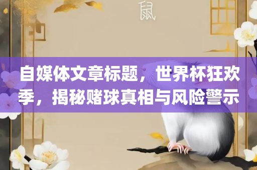 自媒体文章标题，世界杯狂欢季，揭秘赌球真相与风险警示