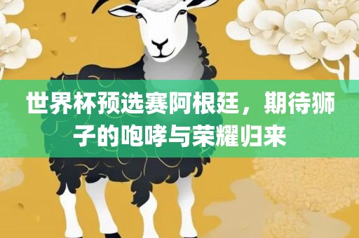 世界杯预选赛阿根廷，期待狮子的咆哮与荣耀归来漯河市盈旭机械设备有限公司