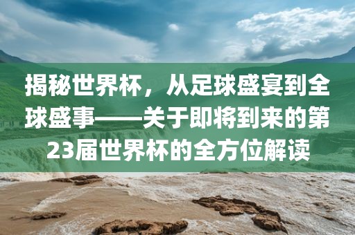 揭秘世界杯，从足球盛宴到全球盛事——关于即将到来的第23届世界杯的全方位解读漯河市盈旭机械设备有限公司