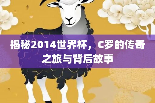 揭秘2014世界杯，C罗的传奇之旅与背后故事
