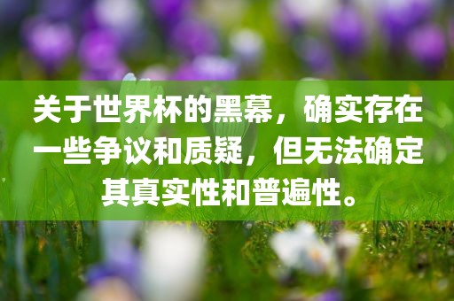 关于世界杯的黑幕，确实存在一些争议和质疑，但无法确定其真实性和普遍性。漯河市盈旭机械设备有限公司