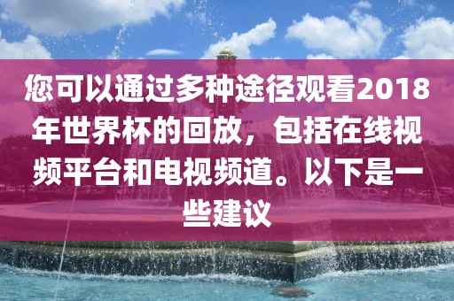 您可以通过多种途径观看2018年世界杯的回放，包括在线视频平台和电视频道。以下是一些建议漯河市盈旭机械设备有限公司