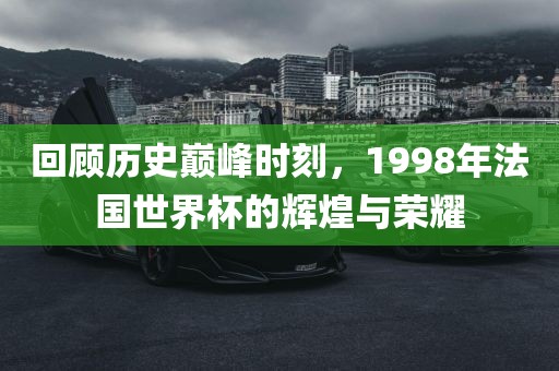 回顾历史巅峰时刻，1998年法国世界杯的辉煌与荣耀