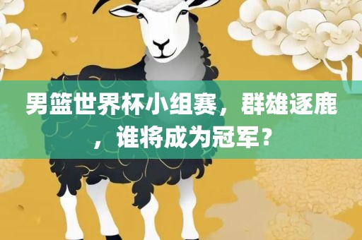 男篮世界杯小组赛，群雄逐鹿，谁将成为冠军？