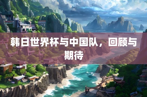 韩日世界杯与中国队，回顾与期待