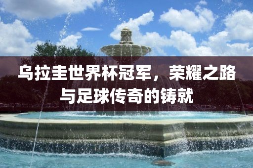 乌拉圭世界杯冠军，荣耀之路与足球传奇的铸就