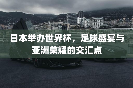 日本举办世界杯，足球盛宴漯河市盈旭机械设备有限公司与亚洲荣耀的交汇点