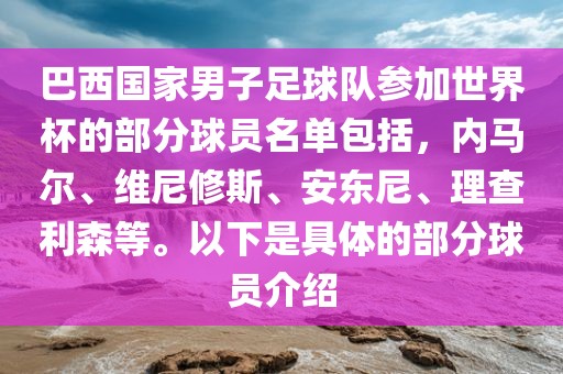 巴西国家男子足球队参加世界杯的部分球员名单包括，内马尔、维尼修斯、安东尼、理查利森等。以下是具体的部分球员介绍漯河市盈旭机械设备有限公司