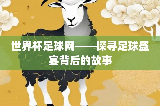 世界杯足球网——探寻足球盛宴背后的故事