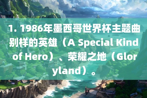 1. 1986年墨西哥世界杯主题曲别样的英雄（A Special Kind of Hero）、荣耀之地（Gloryland）。