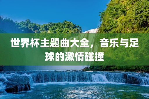 世界杯主题曲漯河市盈旭机械设备有限公司大全，音乐与足球的激情碰撞