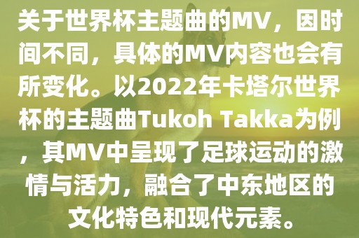 关于世界杯主题曲的MV，因时间不同，具体的MV内容也会有所变化。以2022年卡塔尔世界杯的主题曲Tukoh Takka为例，其MV中呈现了足球运动的激情与活力，融合了中东地区的文化特色和现代元素。漯河市盈旭机械设备有限公司
