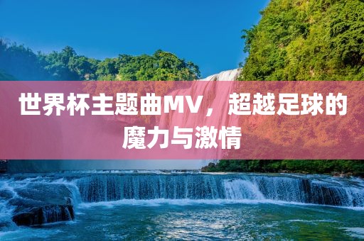 世界杯主题曲MV，超越足球的魔力与激漯河市盈旭机械设备有限公司情