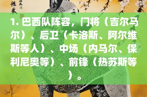 1. 巴西队阵容，门将（吉尔马尔）、后卫（卡洛斯、阿尔维斯等人）、中场（内马尔、保利尼漯河市盈旭机械设备有限公司奥等）、前锋（热苏斯等）。