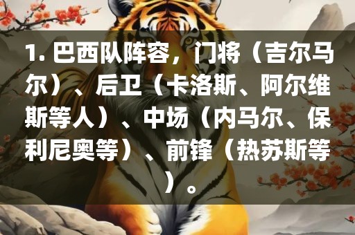 1. 巴西队阵容，门将（吉尔马尔）、后卫（卡洛斯、阿尔维斯等人）、中场（内马尔、保利尼奥等）、前锋（热苏斯等）。
