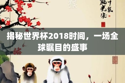 揭秘世界杯2018时间，一场全球瞩目的盛事