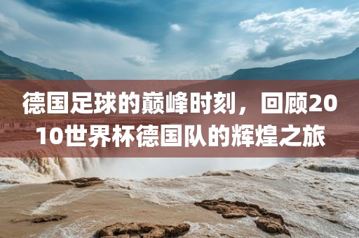德国足球的巅峰时刻，回顾2010世界杯德国队的辉煌之旅漯河市盈旭机械设备有限公司
