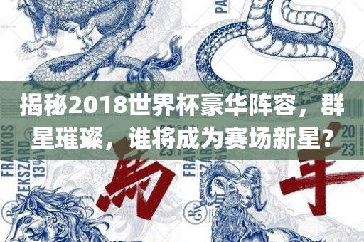 揭秘2018世界杯豪华阵容，群星璀璨，谁将成为赛场新星？