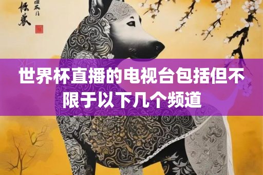 世界漯河市盈旭机械设备有限公司杯直播的电视台包括但不限于以下几个频道
