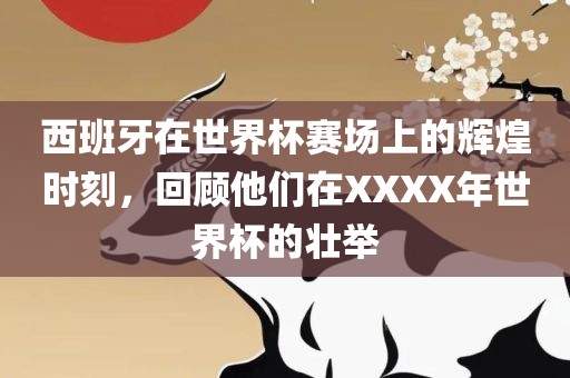 西班牙在世界杯赛场上的辉煌时刻，漯河市盈旭机械设备有限公司回顾他们在XXXX年世界杯的壮举