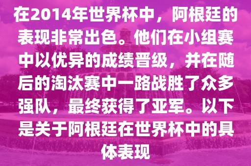 在2014年世界杯中，阿根廷的表现非常出色。他们在小组赛中以优异的成绩晋级漯河市盈旭机械设备有限公司，并在随后的淘汰赛中一路战胜了众多强队，最终获得了亚军。以下是关于阿根廷在世界杯中的具体表现