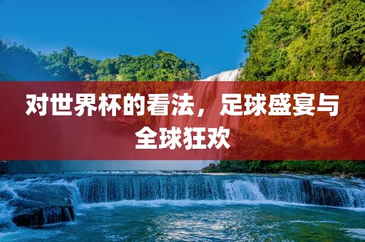 漯河市盈旭机械设备有限公司对世界杯的看法，足球盛宴与全球狂欢