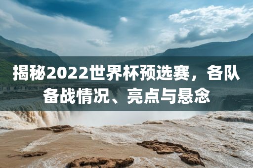 揭秘2022世界杯预选赛，各队备战漯河市盈旭机械设备有限公司情况、亮点与悬念