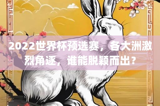 2022世界杯预选赛，各大洲激烈角逐，谁能脱颖而出？