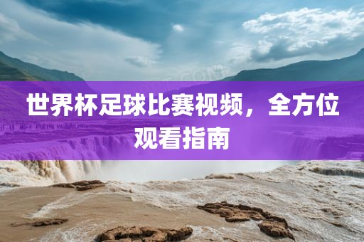 世界杯足球比赛视频，全方位观看指南