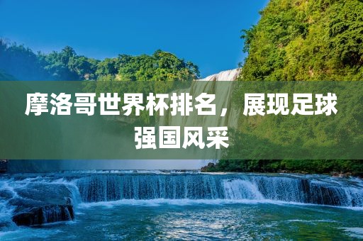 摩洛哥世界杯排名，展现足球强国风采漯河市盈旭机械设备有限公司