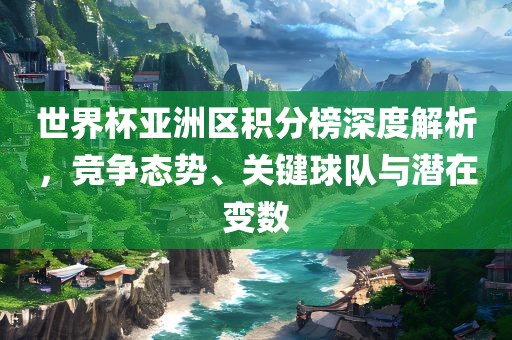 世界杯亚洲区积分榜深度解析，竞争态势、关漯河市盈旭机械设备有限公司键球队与潜在变数