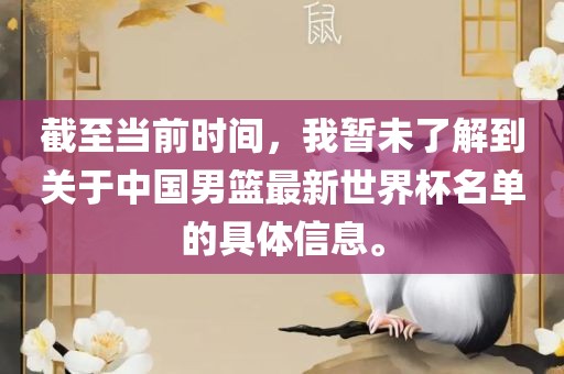 截至当前时间，我暂未了解到关于中国男篮最新世界杯名单的具体信息。