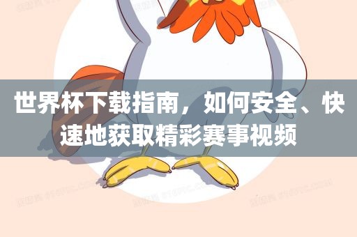 世界杯下载指南，如何安全、快速地获取精彩赛事视频漯河市盈旭机械设备有限公司