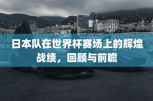 日本队在世界杯赛场上的辉煌战绩，回顾与前瞻