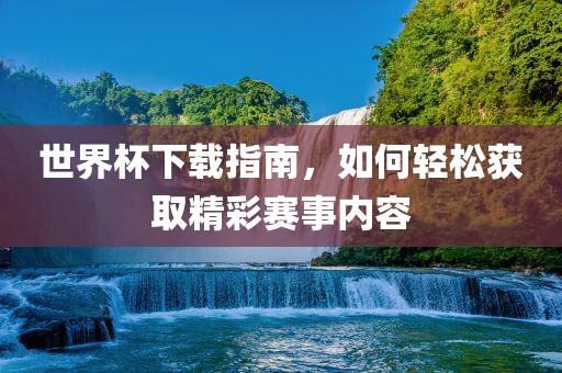 世界杯下载指南，如何轻松获取精彩赛事内容漯河市盈旭机械设备有限公司