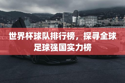 世界杯球队排行榜，探寻全球足球强国实力榜漯河市盈旭机械设备有限公司