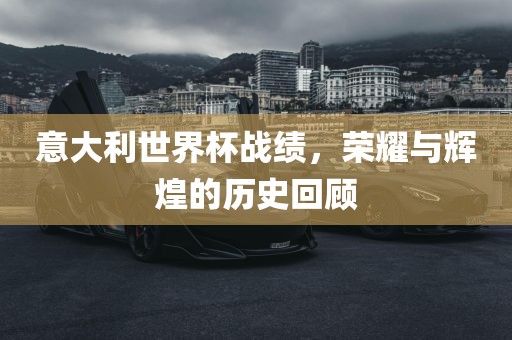 意大利世界杯战绩，荣耀与辉煌的历史回顾
