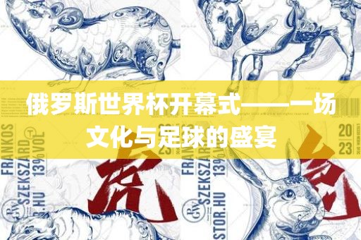 俄罗斯世界杯开幕式——一场文化与足球的盛宴