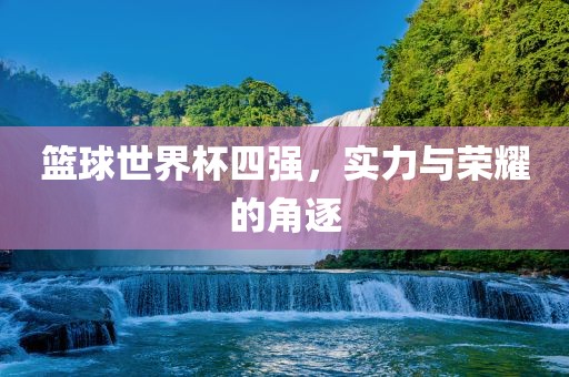 篮球世界杯四强，实力与荣耀的角逐